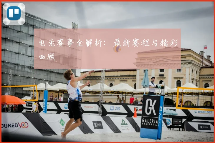 电竞赛事全解析：最新赛程与精彩回顾