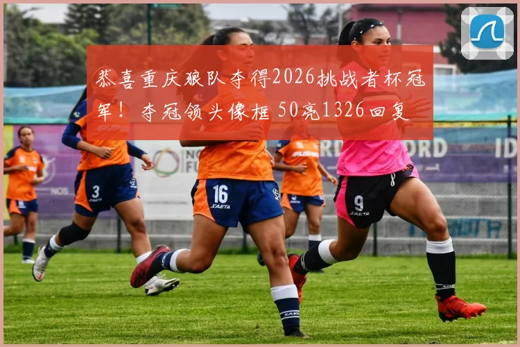 恭喜重庆狼队夺得2026挑战者杯冠军！夺冠领头像框 50亮1326回复