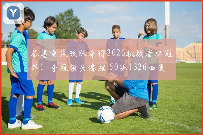 恭喜重庆狼队夺得2026挑战者杯冠军！夺冠领头像框 50亮1326回复