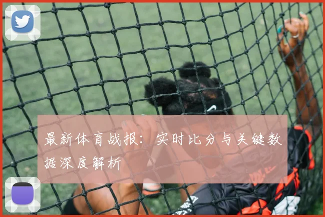 最新体育战报:实时比分与关键数据深度解析