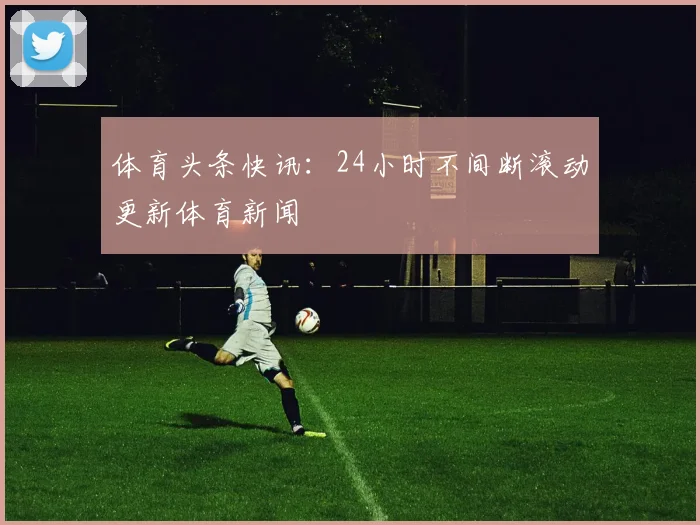 体育头条快讯：24小时不间断滚动更新体育新闻