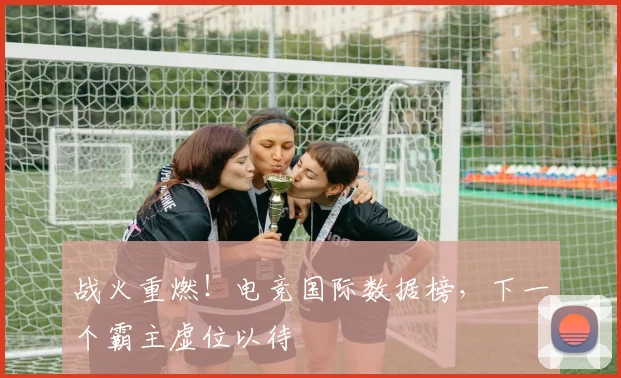 战火重燃！电竞国际数据榜，下一个霸主虚位以待
