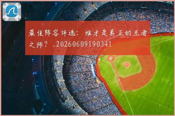 最佳阵容评选：谁才是真正的王者之师？_20260609190341
