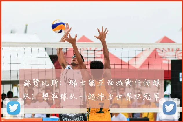 赫赞比斯：瑞士能正面抗衡任何球队；想和球队一起冲击世界杯冠军