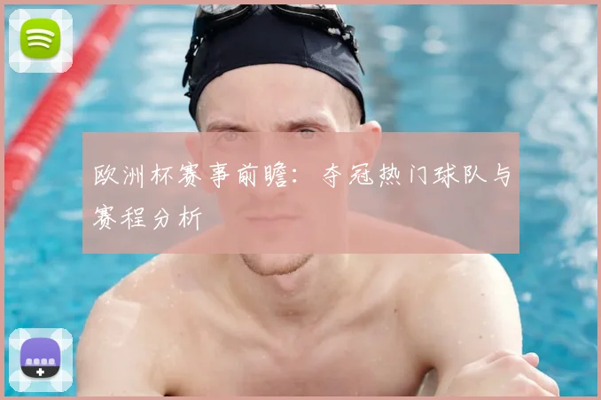 欧洲杯赛事前瞻：夺冠热门球队与赛程分析