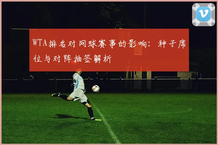 WTA排名对网球赛事的影响:种子席位与对阵抽签解析