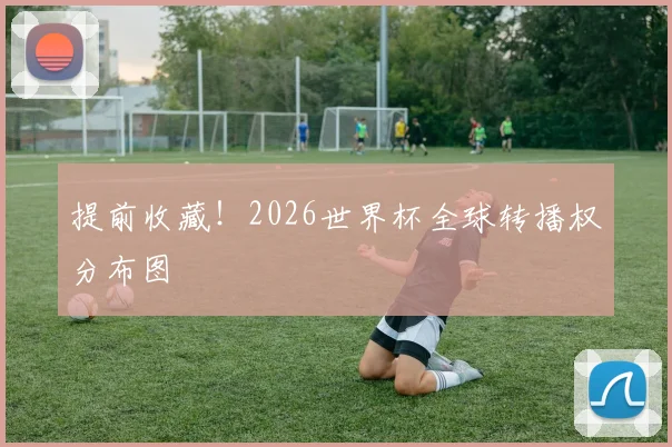 提前收藏！2026世界杯全球转播权分布图