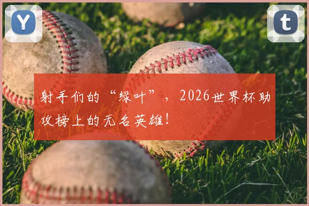 射手们的“绿叶”，2026世界杯助攻榜上的无名英雄！