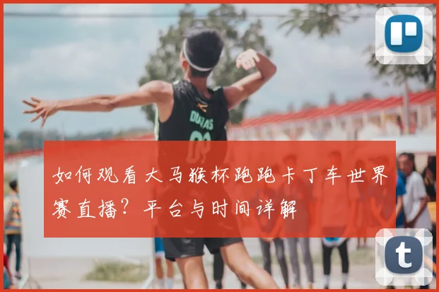 如何观看大马猴杯跑跑卡丁车世界赛直播？平台与时间详解