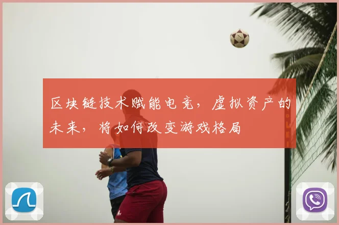区块链技术赋能电竞，虚拟资产的未来，将如何改变游戏格局