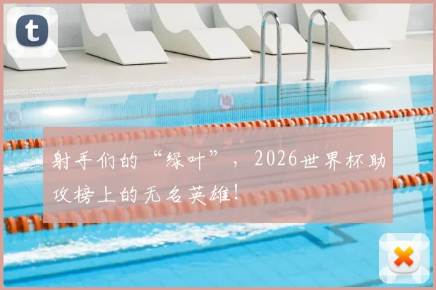 射手们的“绿叶”，2026世界杯助攻榜上的无名英雄！