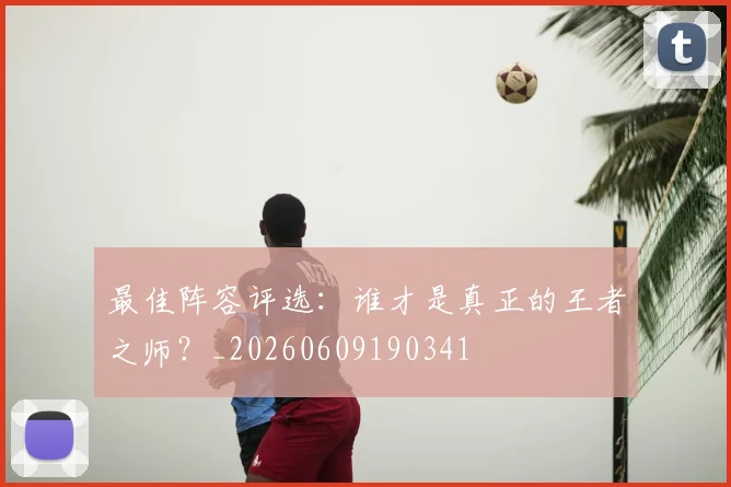 最佳阵容评选：谁才是真正的王者之师？_20260609190341