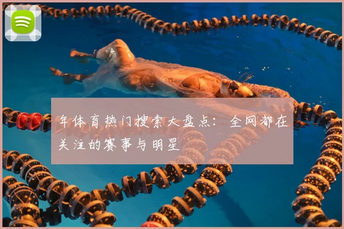 年体育热门搜索大盘点：全网都在关注的赛事与明星