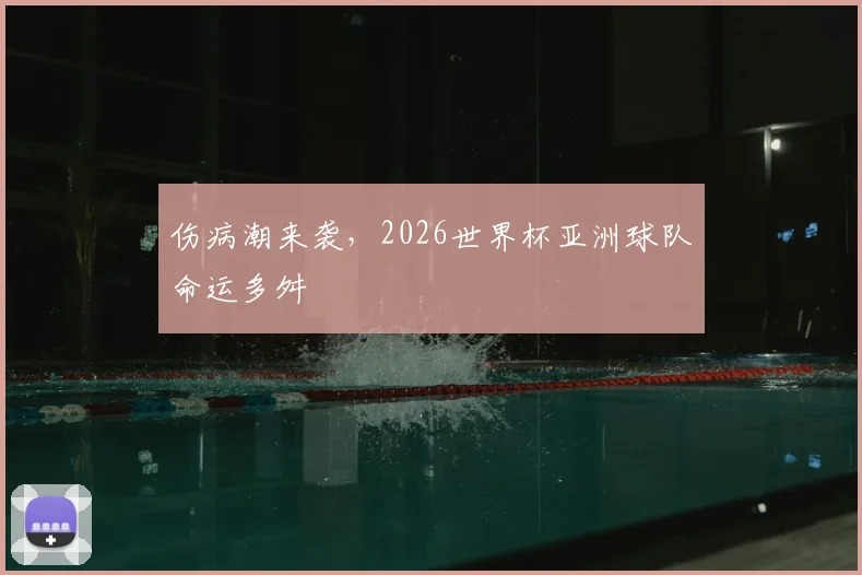 伤病潮来袭,2026世界杯亚洲球队命运多舛