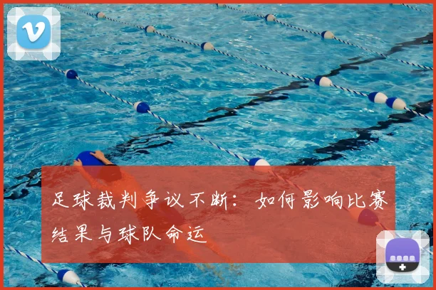 足球裁判争议不断：如何影响比赛结果与球队命运