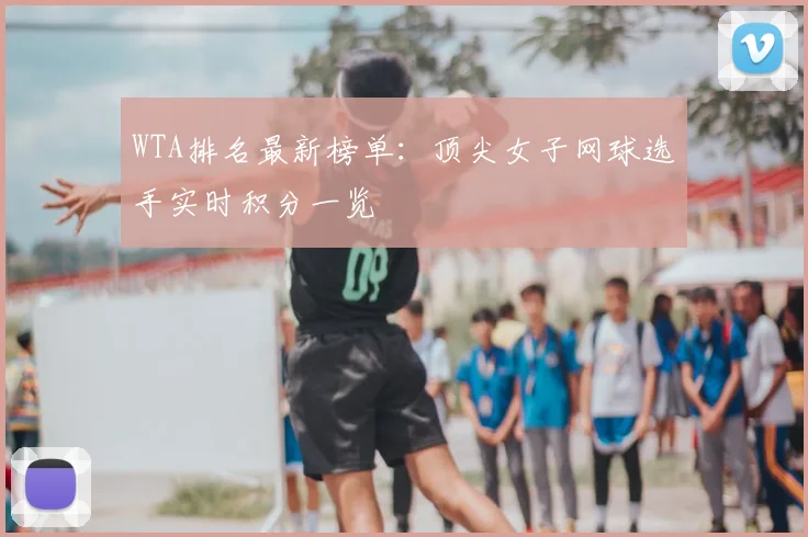 WTA排名最新榜单：顶尖女子网球选手实时积分一览