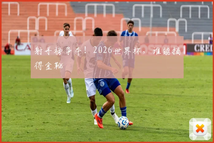 射手榜争夺！2026世界杯，谁能摘得金靴
