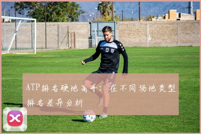ATP排名硬地高手：在不同场地类型排名差异分析