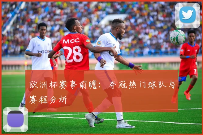 欧洲杯赛事前瞻：夺冠热门球队与赛程分析