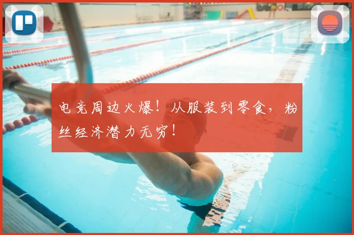 电竞周边火爆！从服装到零食，粉丝经济潜力无穷！