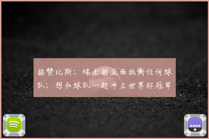 赫赞比斯：瑞士能正面抗衡任何球队；想和球队一起冲击世界杯冠军