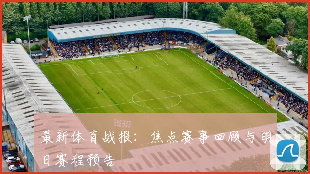 最新体育战报：焦点赛事回顾与明日赛程预告