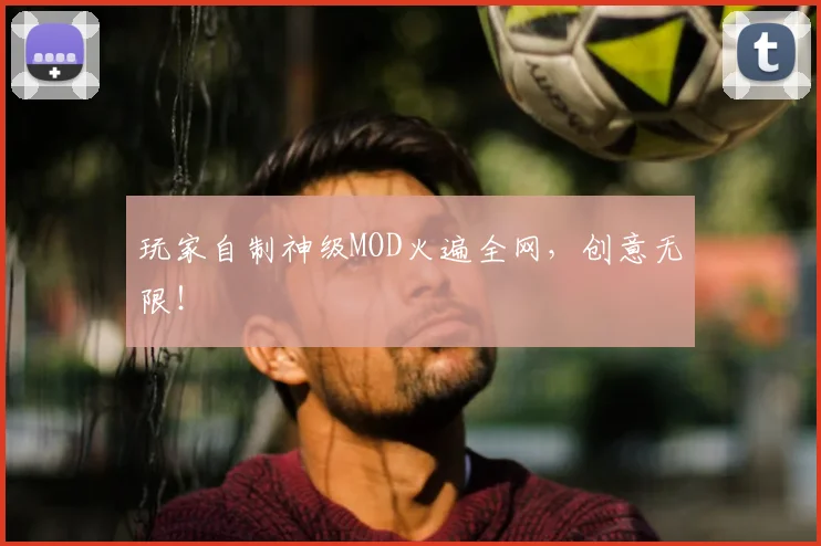 玩家自制神级MOD火遍全网，创意无限！