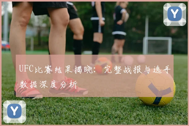 UFC比赛结果揭晓：完整战报与选手数据深度分析