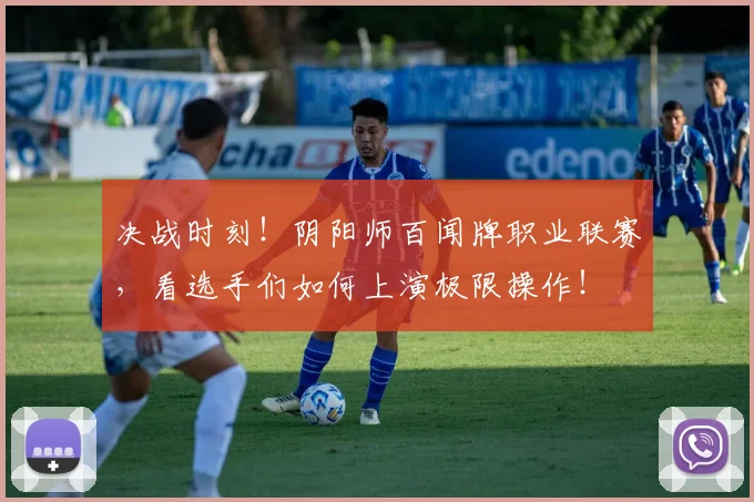 决战时刻！阴阳师百闻牌职业联赛，看选手们如何上演极限操作！