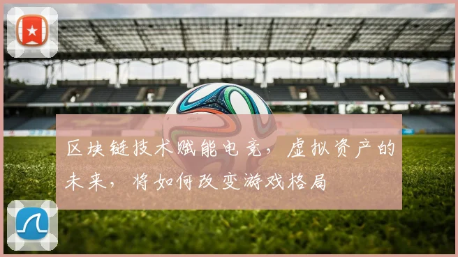 区块链技术赋能电竞，虚拟资产的未来，将如何改变游戏格局