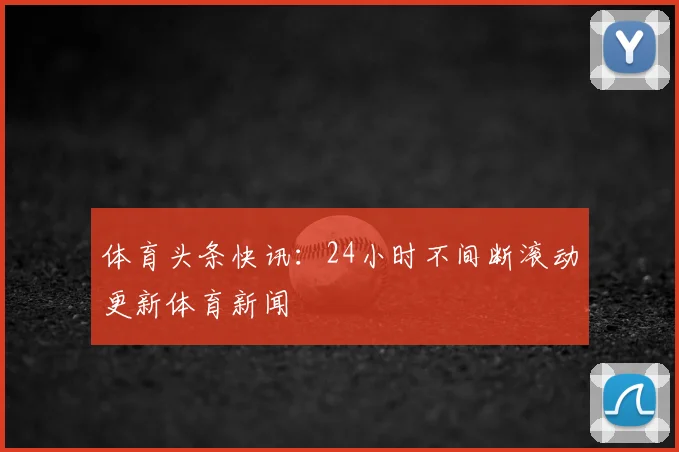 体育头条快讯：24小时不间断滚动更新体育新闻