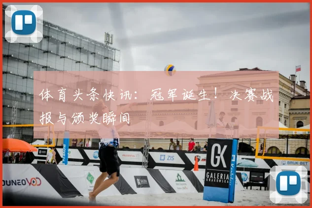 体育头条快讯：冠军诞生！决赛战报与颁奖瞬间