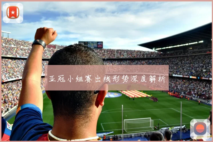 亚冠小组赛出线形势深度解析