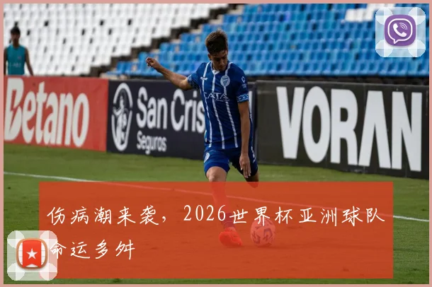 伤病潮来袭,2026世界杯亚洲球队命运多舛